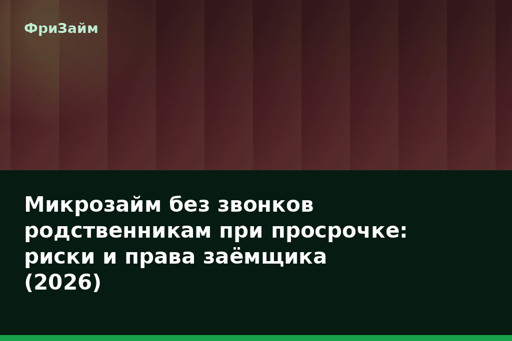 Микрозайм без звонков родственникам при просрочке: риски и права заёмщика (2026) — блог ФриЗайм