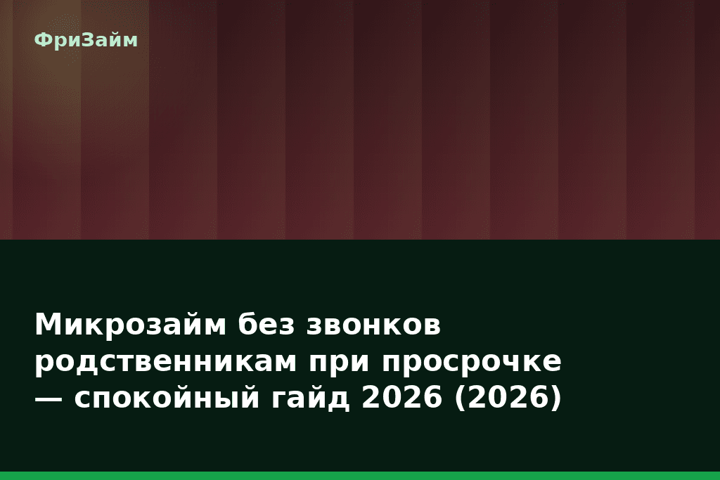 Микрозайм без звонков родственникам при просрочке — спокойный гайд 2026 (2026) — блог ФриЗайм