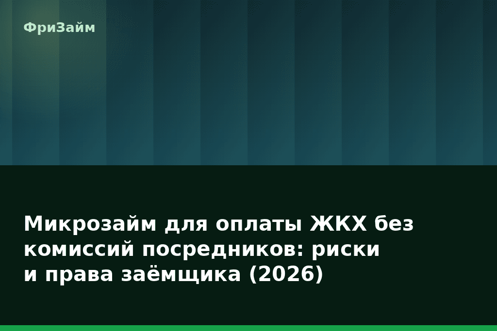 Микрозайм для оплаты ЖКХ без комиссий посредников: риски и права заёмщика (2026) — блог ФриЗайм
