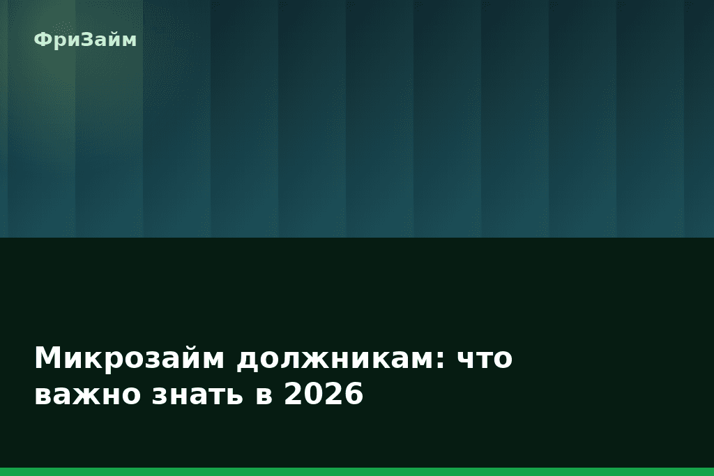 Микрозайм должникам: что важно знать в 2026 — блог ФриЗайм