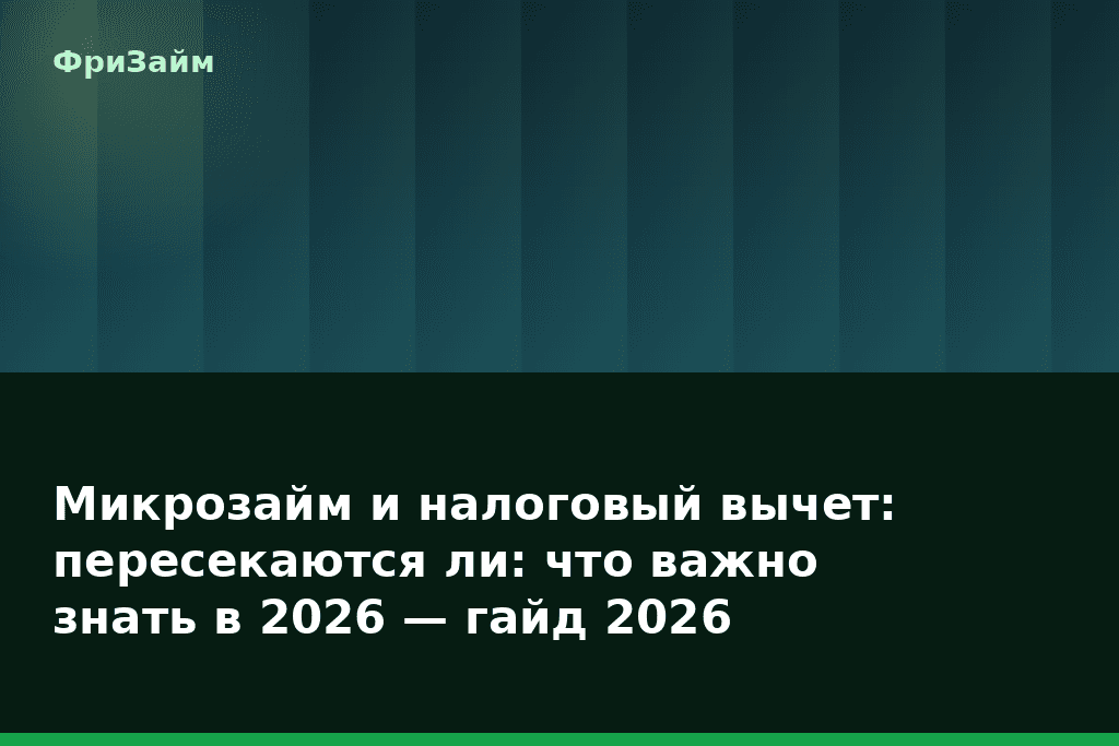 Микрозайм и налоговый вычет: пересекаются ли: что важно знать в 2026 — гайд 2026 — блог ФриЗайм