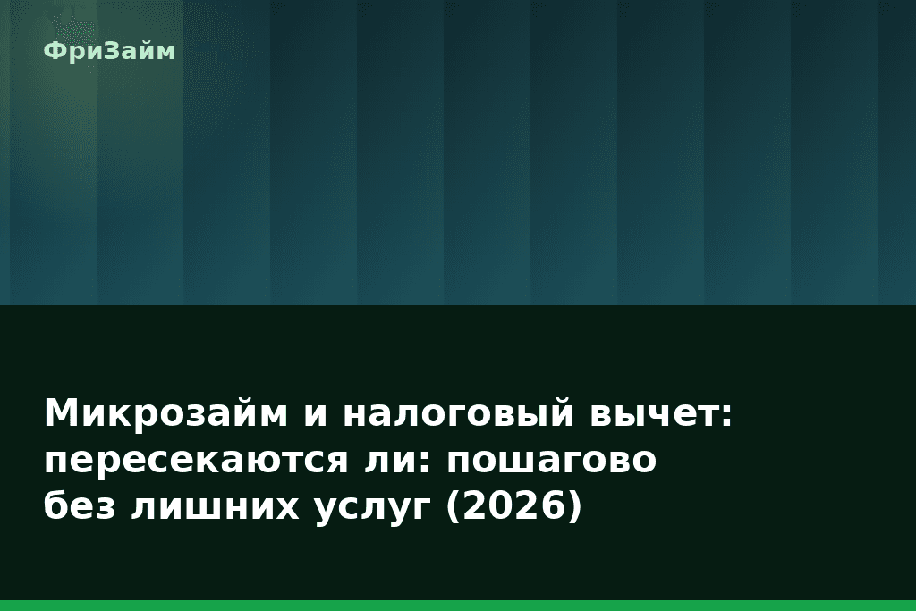 Микрозайм и налоговый вычет: пересекаются ли: пошагово без лишних услуг (2026) — блог ФриЗайм