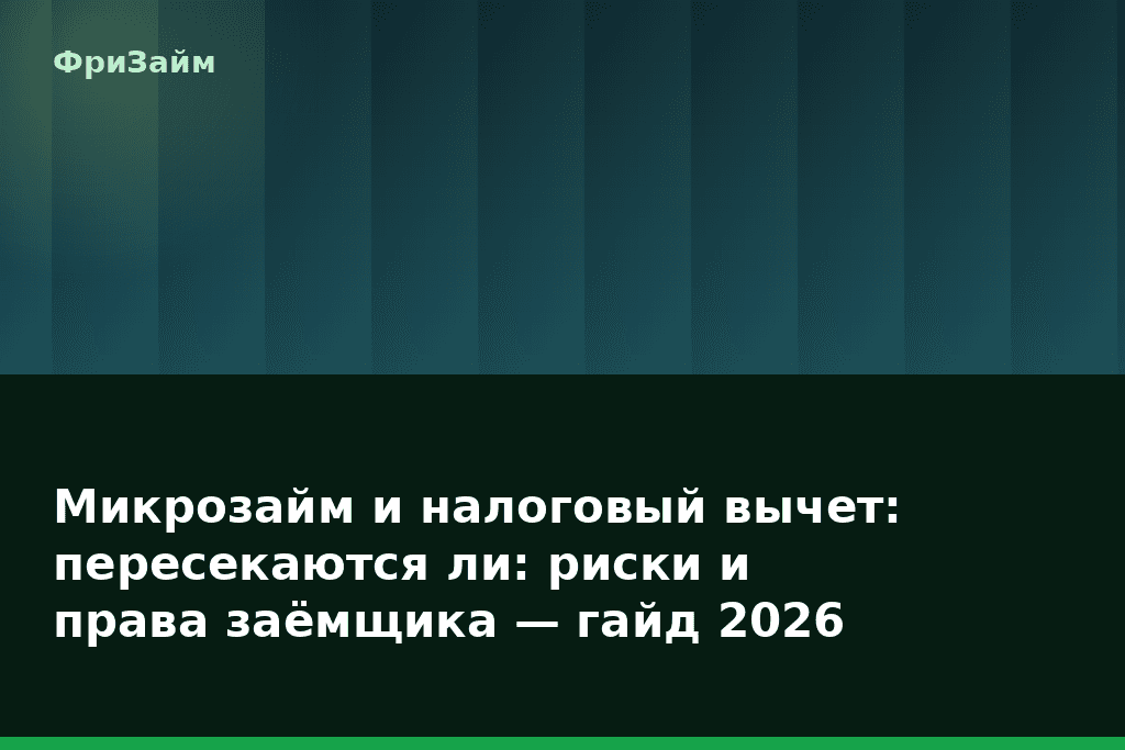 Микрозайм и налоговый вычет: пересекаются ли: риски и права заёмщика — гайд 2026 — блог ФриЗайм