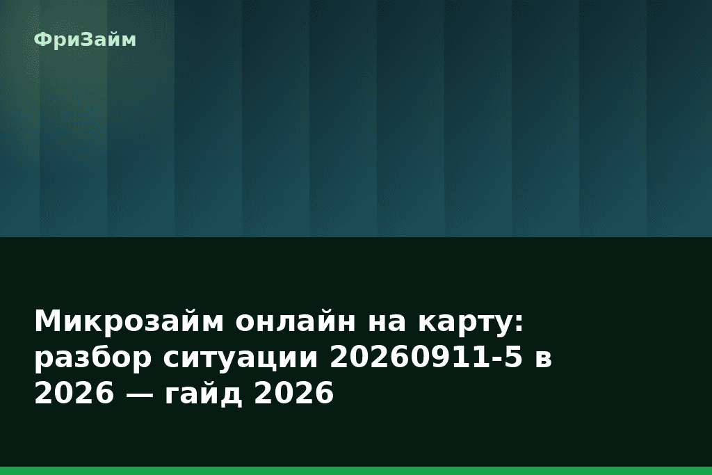 Микрозайм онлайн на карту: разбор ситуации 20260911-5 в 2026 — гайд 2026 — блог ФриЗайм
