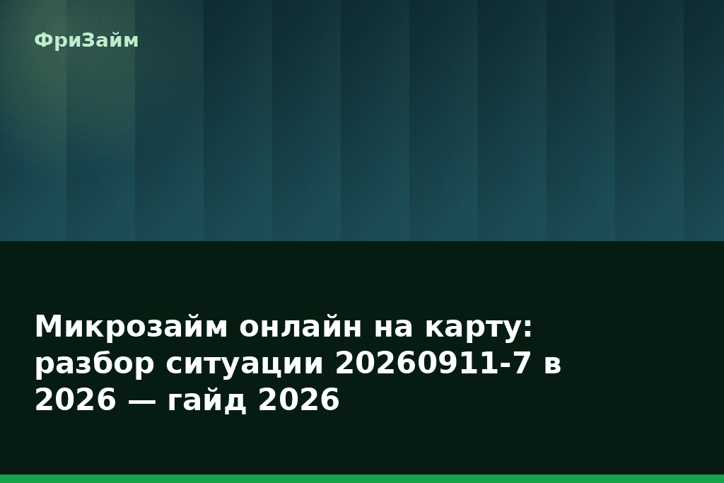 Микрозайм онлайн на карту: разбор ситуации 20260911-7 в 2026 — гайд 2026 — блог ФриЗайм