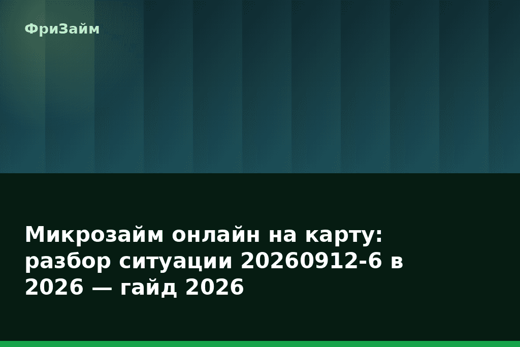 Микрозайм онлайн на карту: разбор ситуации 20260912-6 в 2026 — гайд 2026 — блог ФриЗайм