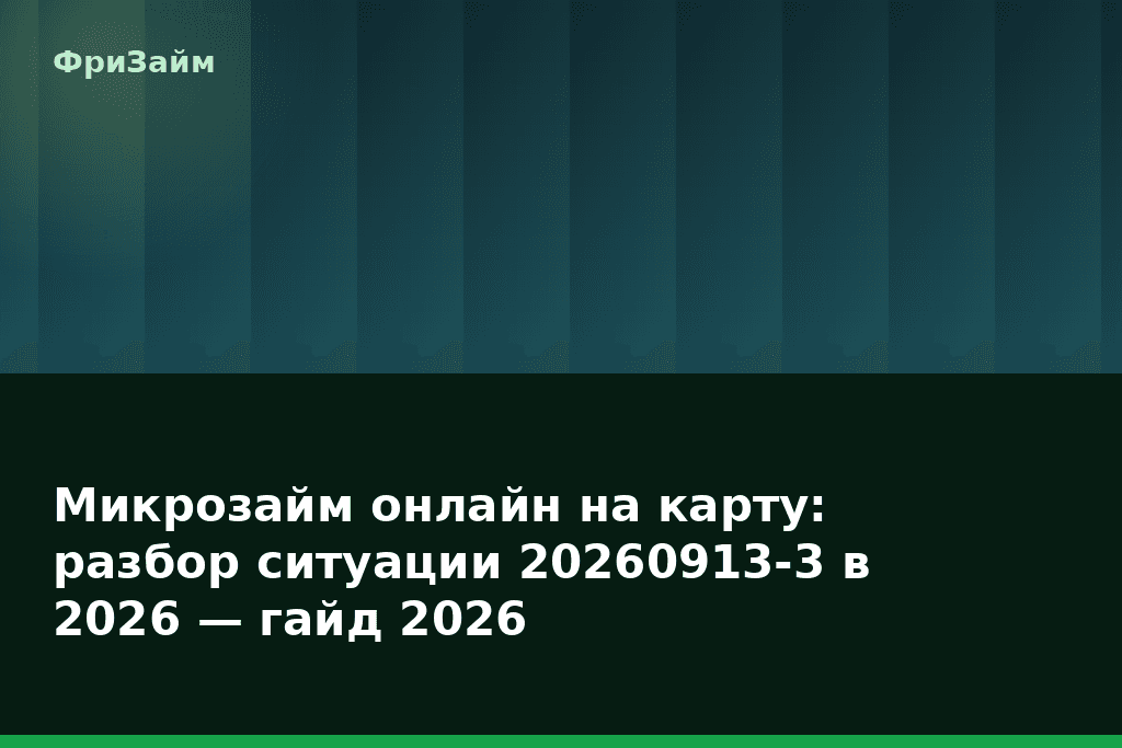 Микрозайм онлайн на карту: разбор ситуации 20260913-3 в 2026 — гайд 2026 — блог ФриЗайм