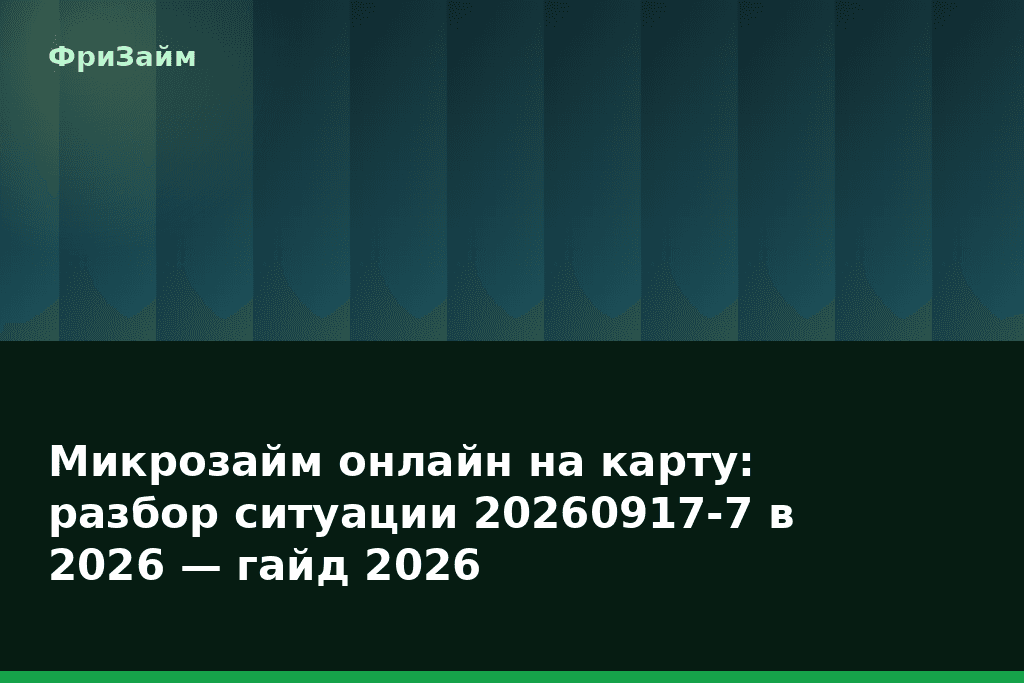 Микрозайм онлайн на карту: разбор ситуации 20260917-7 в 2026 — гайд 2026 — блог ФриЗайм