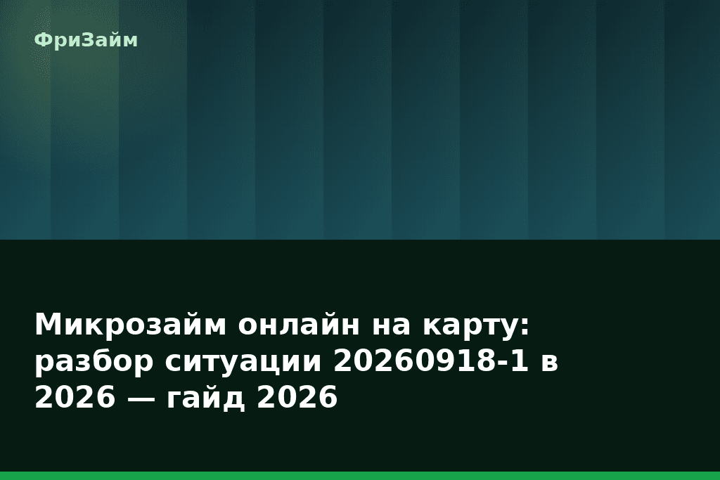 Микрозайм онлайн на карту: разбор ситуации 20260918-1 в 2026 — гайд 2026 — блог ФриЗайм