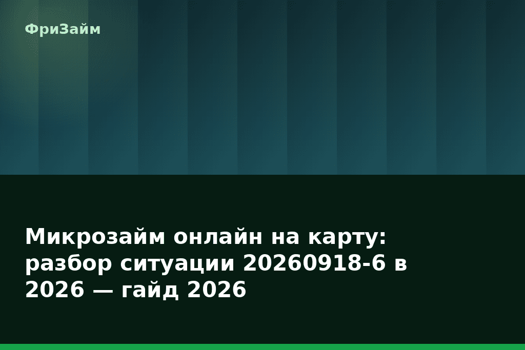 Микрозайм онлайн на карту: разбор ситуации 20260918-6 в 2026 — гайд 2026 — блог ФриЗайм