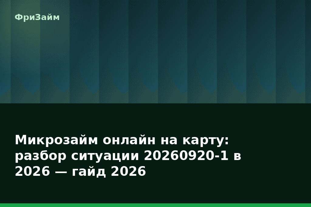 Микрозайм онлайн на карту: разбор ситуации 20260920-1 в 2026 — гайд 2026 — блог ФриЗайм