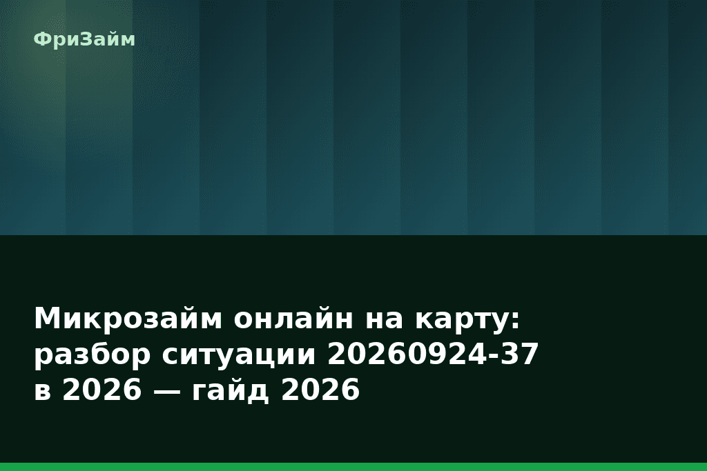 Микрозайм онлайн на карту: разбор ситуации 20260924-37 в 2026 — гайд 2026 — блог ФриЗайм