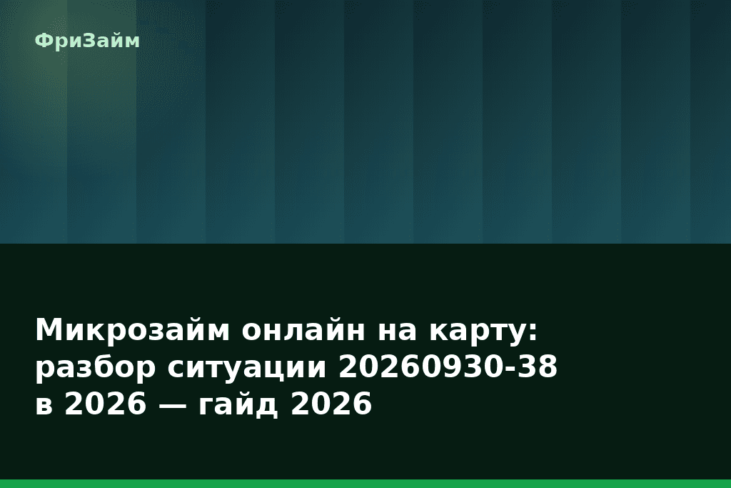 Микрозайм онлайн на карту: разбор ситуации 20260930-38 в 2026 — гайд 2026 — блог ФриЗайм