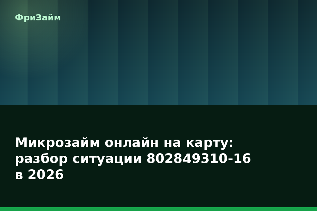 Микрозайм онлайн на карту: разбор ситуации 802849310-16 в 2026 — блог ФриЗайм