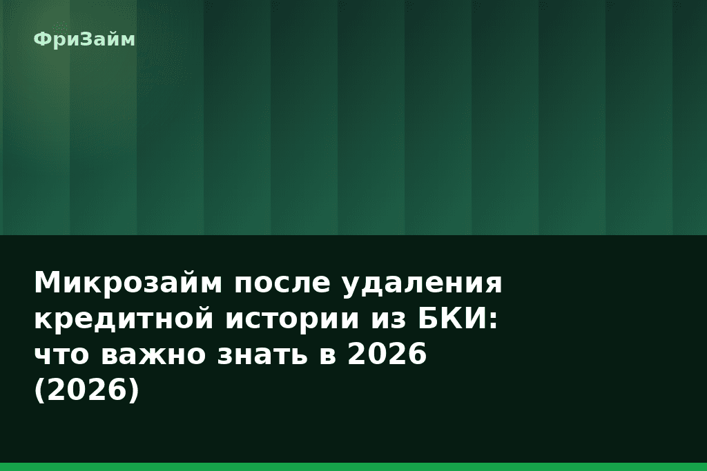 Микрозайм после удаления кредитной истории из БКИ: что важно знать в 2026 (2026) — блог ФриЗайм