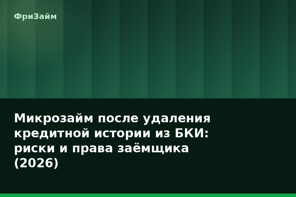 Микрозайм после удаления кредитной истории из БКИ: риски и права заёмщика (2026) — блог ФриЗайм