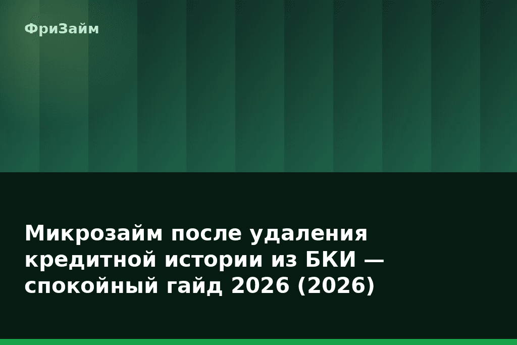 Микрозайм после удаления кредитной истории из БКИ — спокойный гайд 2026 (2026) — блог ФриЗайм