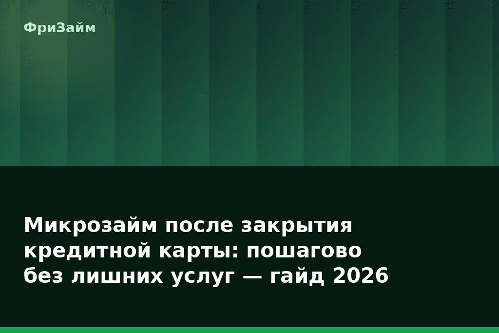 Микрозайм после закрытия кредитной карты: пошагово без лишних услуг — гайд 2026 — блог ФриЗайм