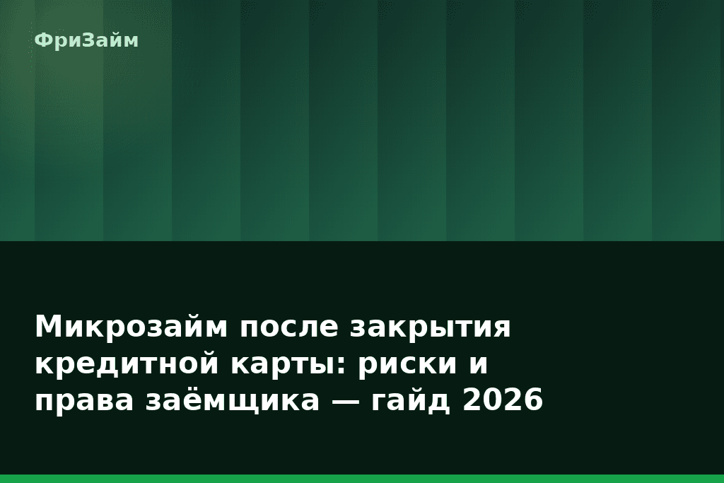 Микрозайм после закрытия кредитной карты: риски и права заёмщика — гайд 2026 — блог ФриЗайм