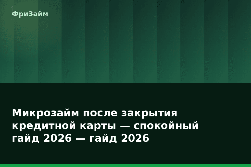 Микрозайм после закрытия кредитной карты — спокойный гайд 2026 — гайд 2026 — блог ФриЗайм