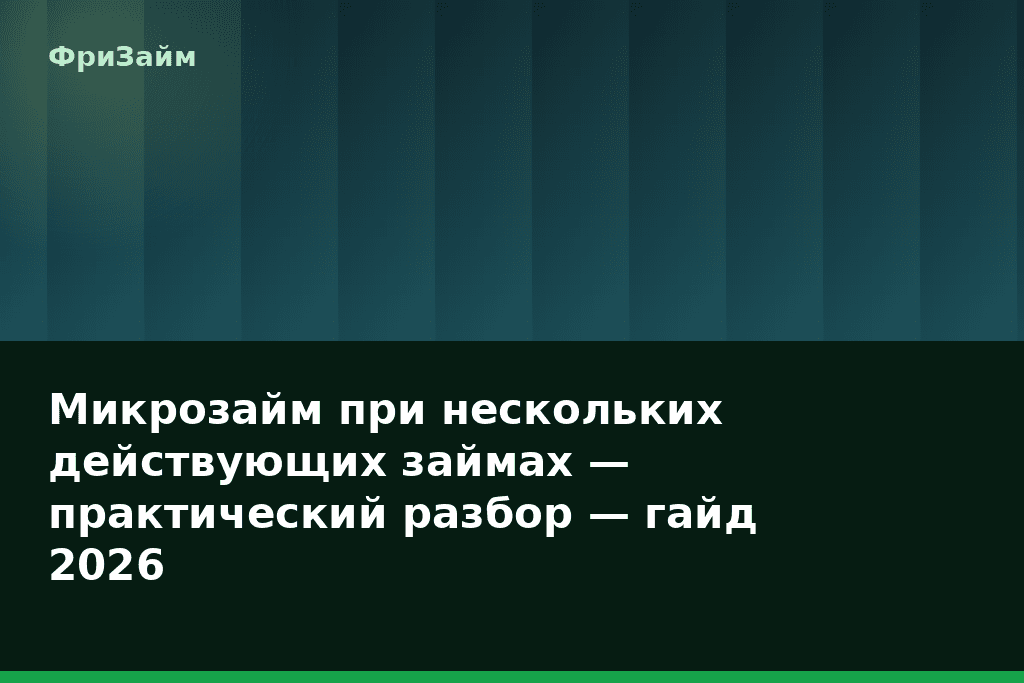 Микрозайм при нескольких действующих займах — практический разбор — гайд 2026 — блог ФриЗайм