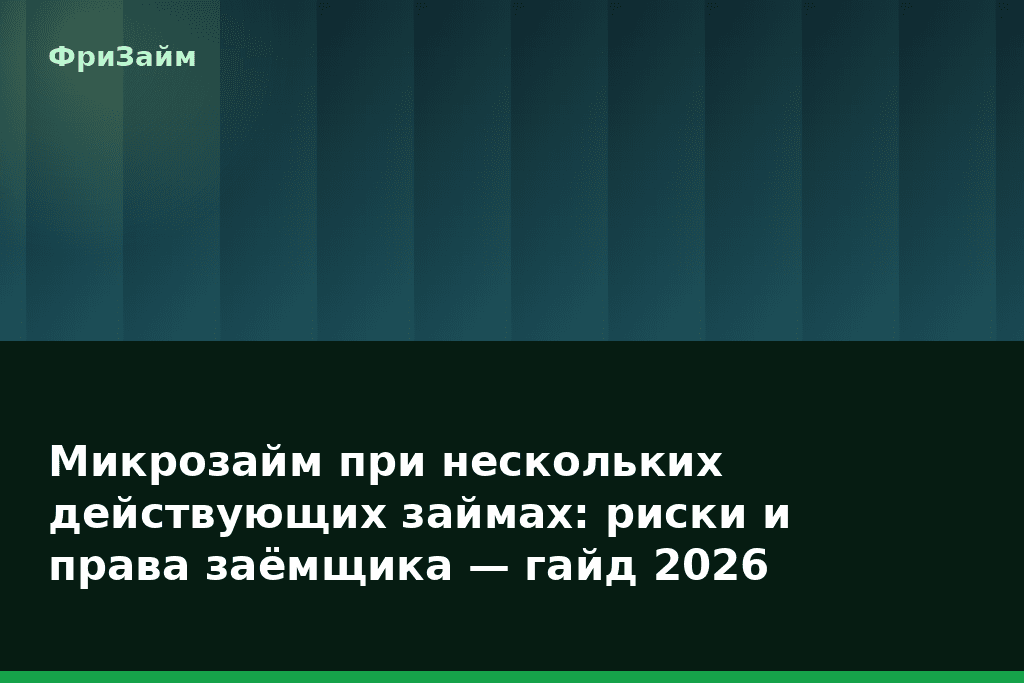 Микрозайм при нескольких действующих займах: риски и права заёмщика — гайд 2026 — блог ФриЗайм