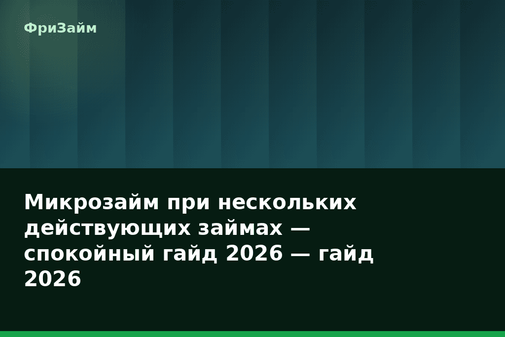 Микрозайм при нескольких действующих займах — спокойный гайд 2026 — гайд 2026 — блог ФриЗайм