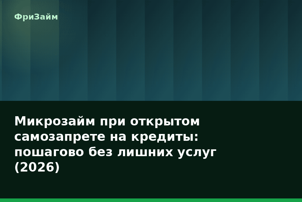 Микрозайм при открытом самозапрете на кредиты: пошагово без лишних услуг (2026) — блог ФриЗайм