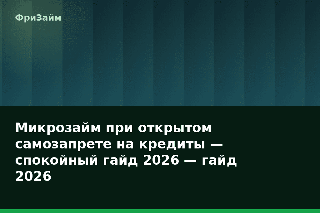 Микрозайм при открытом самозапрете на кредиты — спокойный гайд 2026 — гайд 2026 — блог ФриЗайм