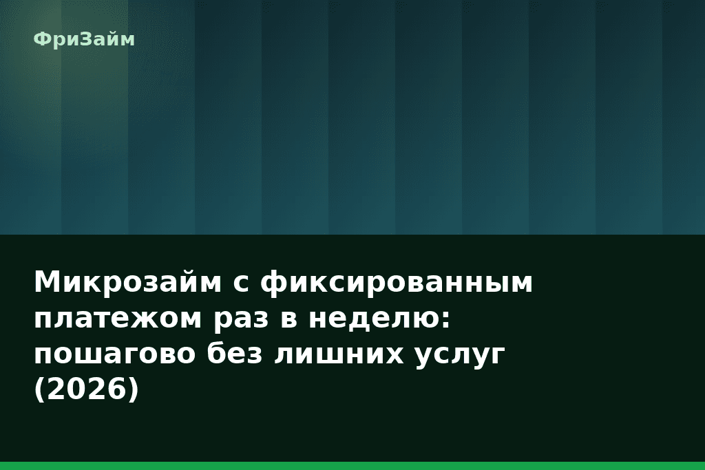 Микрозайм с фиксированным платежом раз в неделю: пошагово без лишних услуг (2026) — блог ФриЗайм