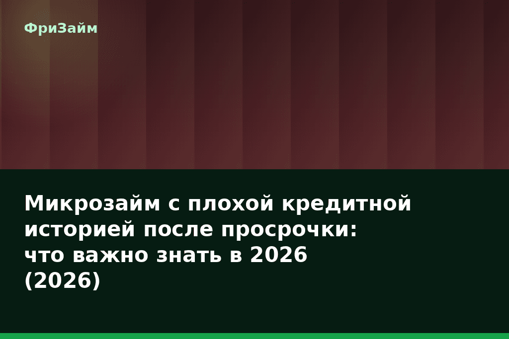 Микрозайм с плохой кредитной историей после просрочки: что важно знать в 2026 (2026) — блог ФриЗайм