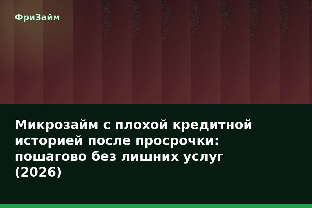 Микрозайм с плохой кредитной историей после просрочки: пошагово без лишних услуг (2026) — блог ФриЗайм