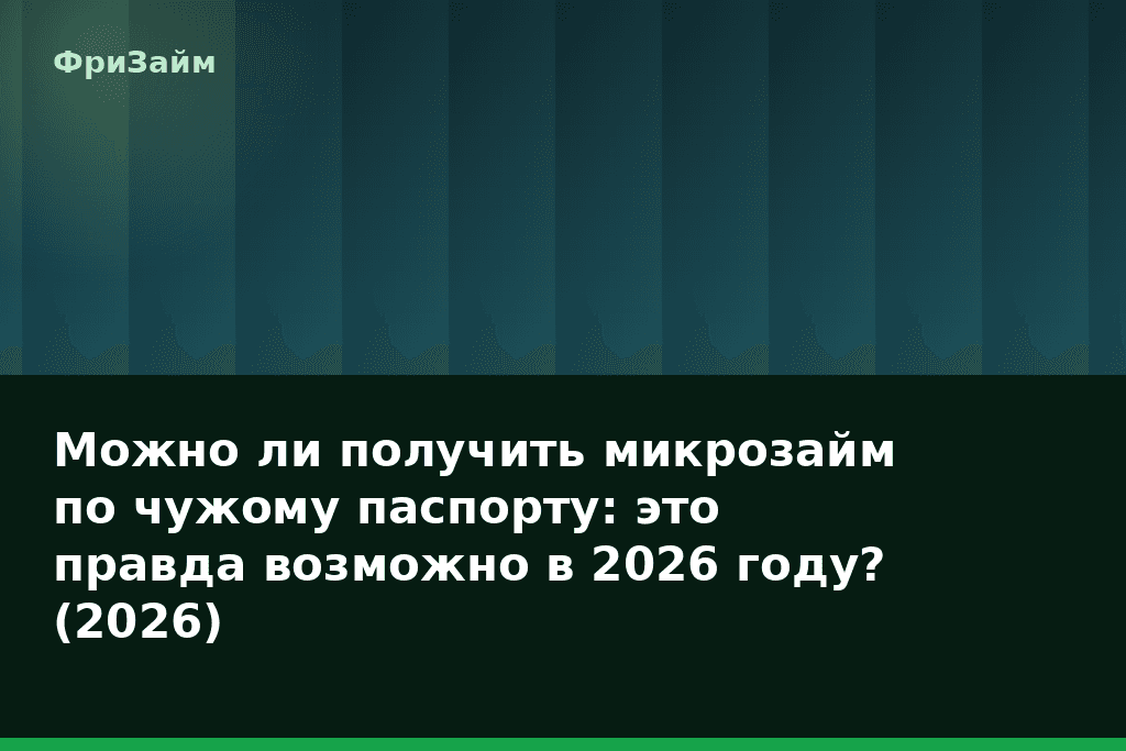 Можно ли получить микрозайм по чужому паспорту: это правда возможно в 2026 году? (2026) — блог ФриЗайм