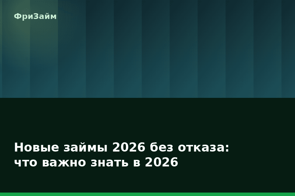 Новые займы 2026 без отказа: что важно знать в 2026 — блог ФриЗайм