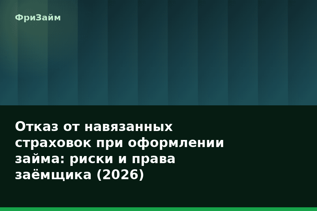 Отказ от навязанных страховок при оформлении займа: риски и права заёмщика (2026) — блог ФриЗайм