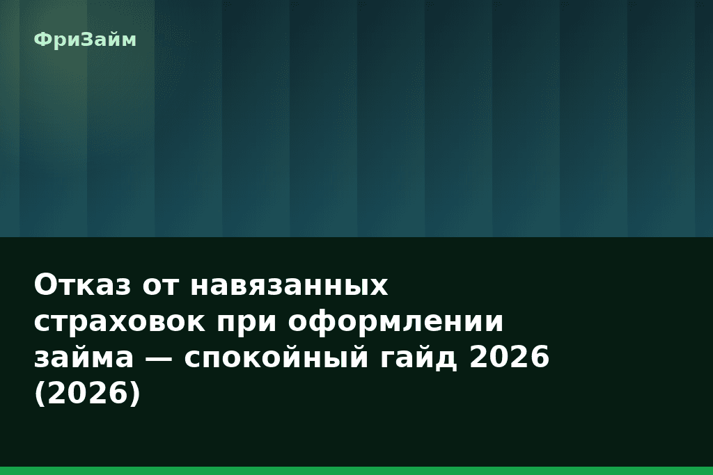 Отказ от навязанных страховок при оформлении займа — спокойный гайд 2026 (2026) — блог ФриЗайм