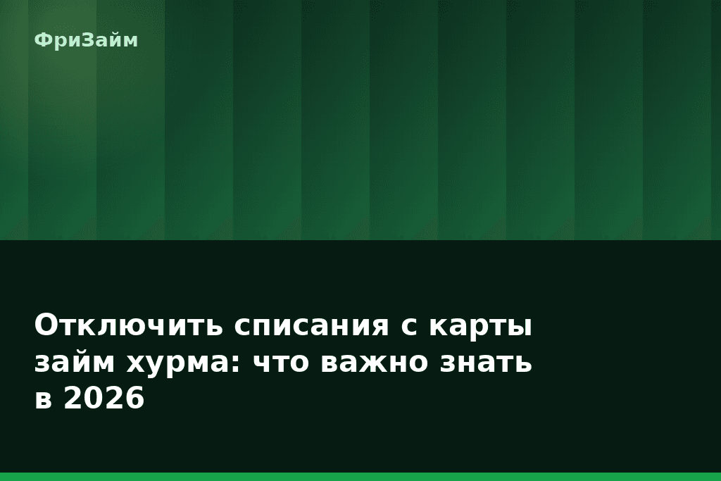 Отключить списания с карты займ хурма: что важно знать в 2026 — блог ФриЗайм