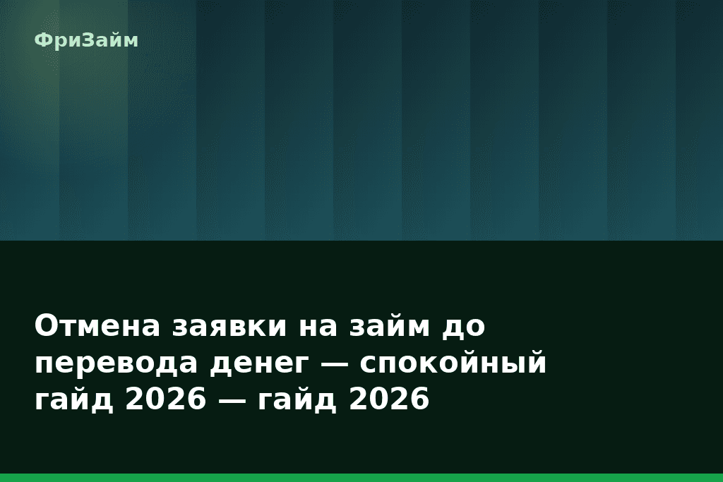 Отмена заявки на займ до перевода денег — спокойный гайд 2026 — гайд 2026 — блог ФриЗайм