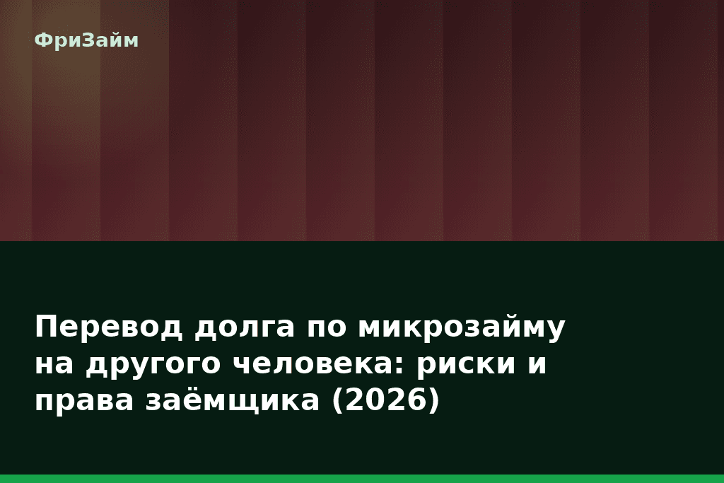 Перевод долга по микрозайму на другого человека: риски и права заёмщика (2026) — блог ФриЗайм