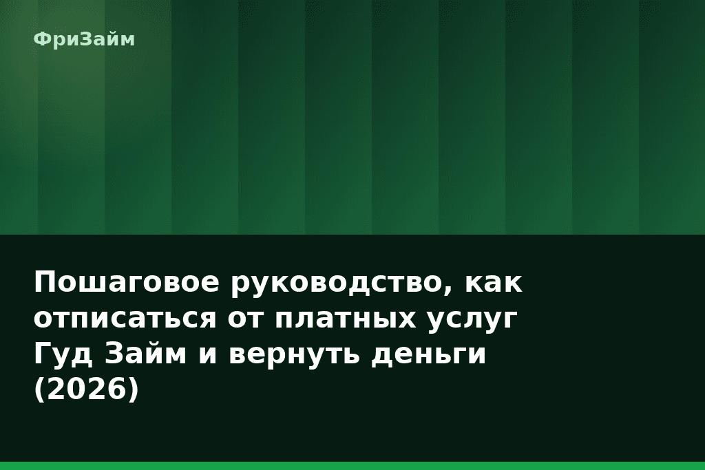 Пошаговое руководство, как отписаться от платных услуг Гуд Займ и вернуть деньги (2026) — блог ФриЗайм