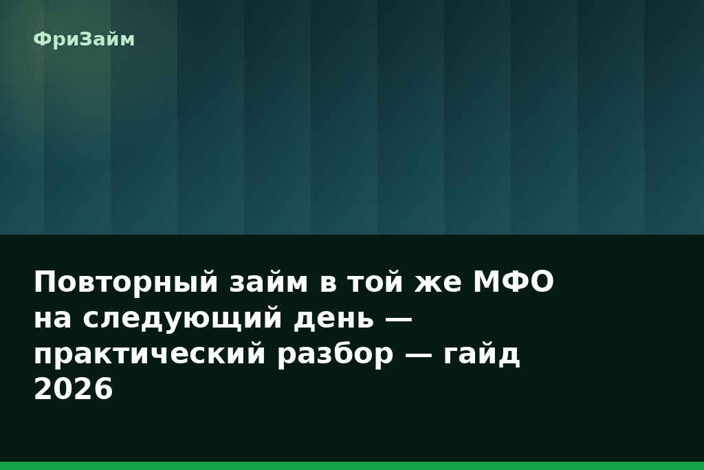 Повторный займ в той же МФО на следующий день — практический разбор — гайд 2026 — блог ФриЗайм