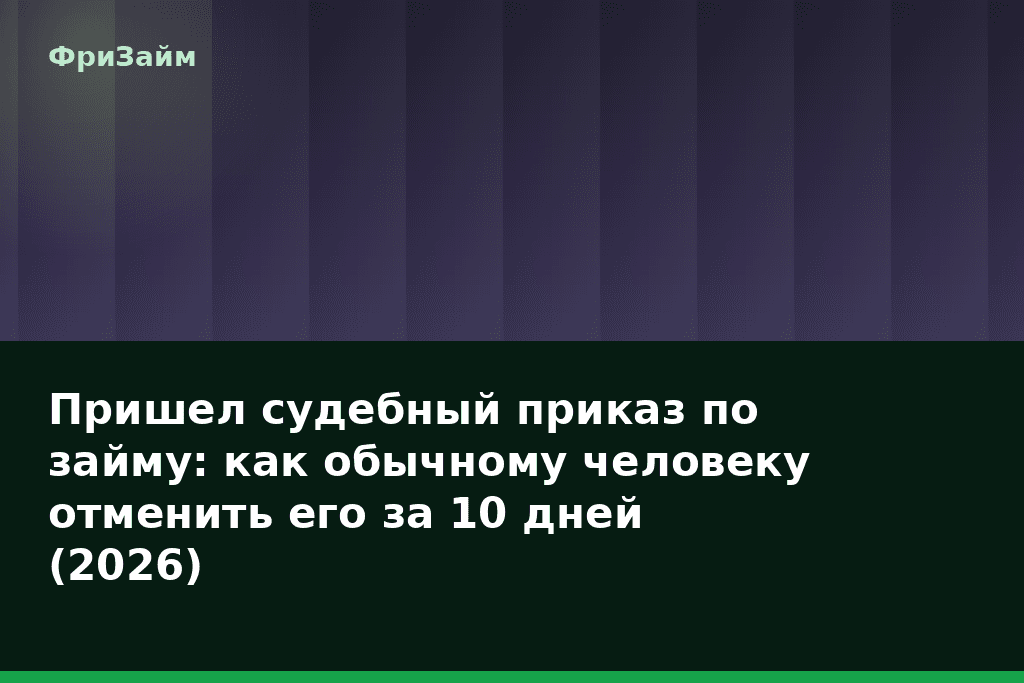 Пришел судебный приказ по займу: как обычному человеку отменить его за 10 дней (2026) — блог ФриЗайм