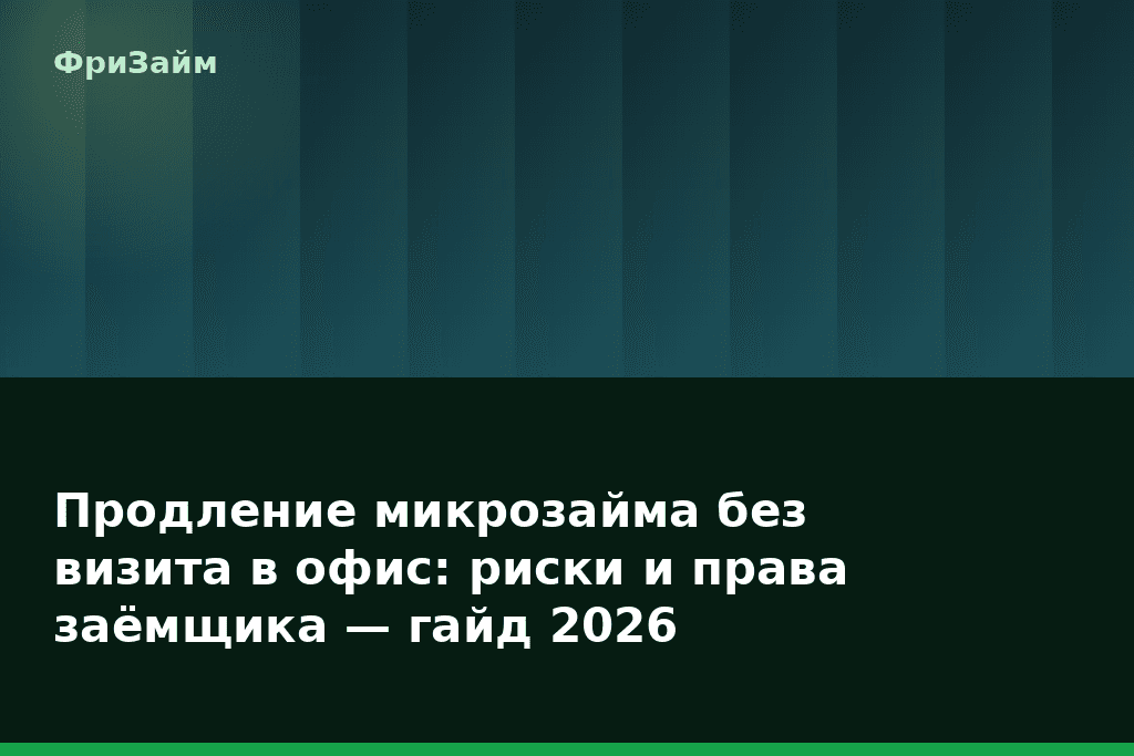 Продление микрозайма без визита в офис: риски и права заёмщика — гайд 2026 — блог ФриЗайм