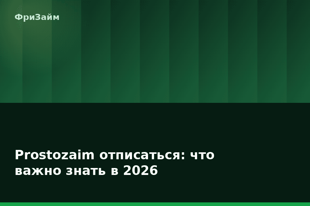 Prostozaim отписаться: что важно знать в 2026 — блог ФриЗайм