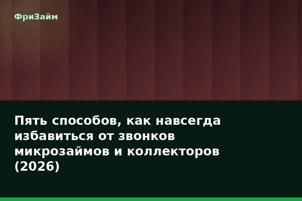 Пять способов, как навсегда избавиться от звонков микрозаймов и коллекторов (2026) — блог ФриЗайм