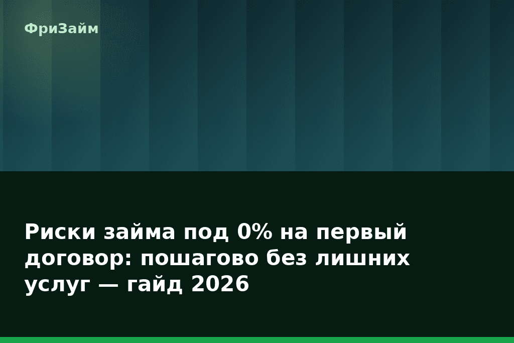 Риски займа под 0% на первый договор: пошагово без лишних услуг — гайд 2026 — блог ФриЗайм