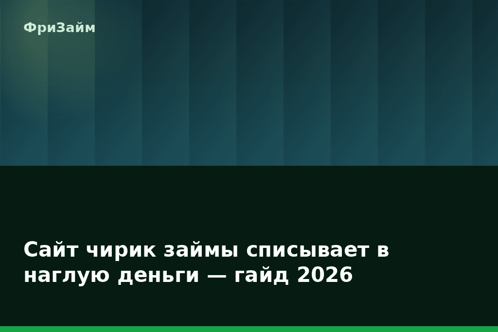 Сайт чирик займы списывает в наглую деньги — гайд 2026 — блог ФриЗайм