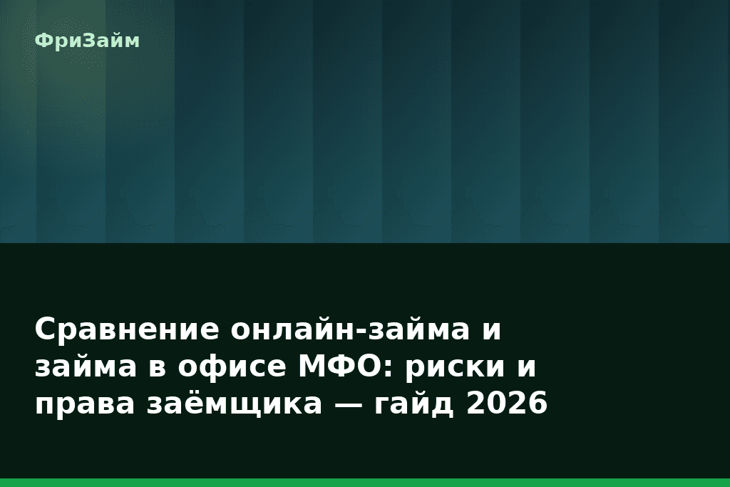 Сравнение онлайн-займа и займа в офисе МФО: риски и права заёмщика — гайд 2026 — блог ФриЗайм