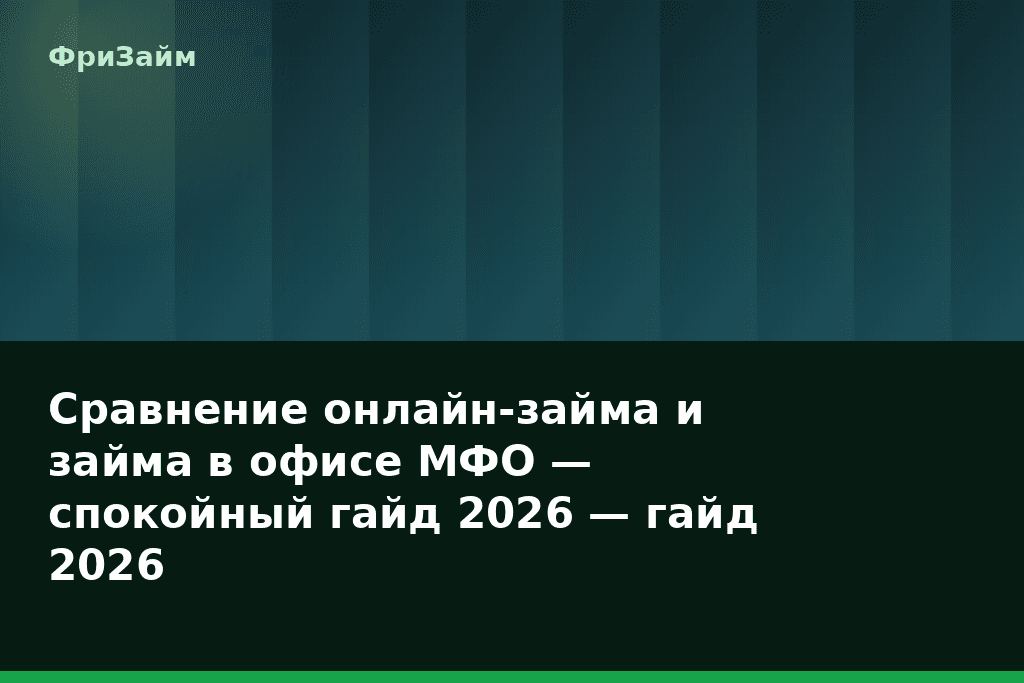 Сравнение онлайн-займа и займа в офисе МФО — спокойный гайд 2026 — гайд 2026 — блог ФриЗайм