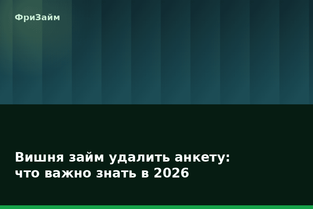 Вишня займ удалить анкету: что важно знать в 2026 — блог ФриЗайм